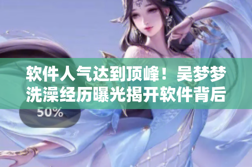 软件人气达到顶峰！吴梦梦洗澡经历曝光揭开软件背后的科技秘密！