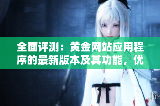 全面评测：黄金网站应用程序的最新版本及其功能，优缺点测评