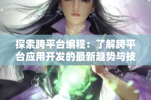 探索跨平台编程：了解跨平台应用开发的最新趋势与技术