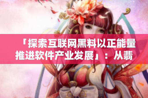 「探索互联网黑料以正能量推进软件产业发展」:从翡翠手镯中汲取启示 「探索互联网黑料以正能量推进软件产业发展」:从翡翠手镯中汲取启示