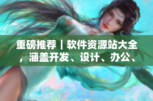 重磅推荐｜软件资源站大全，涵盖开发、设计、办公、安全等领域