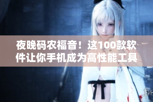 夜晚码农福音！这100款软件让你手机成为高性能工具箱！