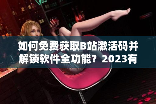如何免费获取B站激活码并解锁软件全功能？2023有效！