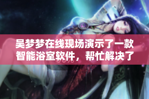 吴梦梦在线现场演示了一款智能浴室软件,帮忙解决了粉丝家里问题 吴梦梦在线现场演示了一款智能浴室软件,帮忙解决了粉丝家里问题