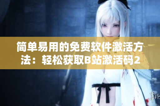 简单易用的免费软件激活方法：轻松获取B站激活码2023