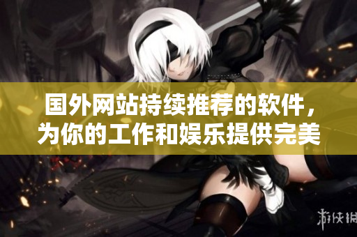 国外网站持续推荐的软件，为你的工作和娱乐提供完美方案！