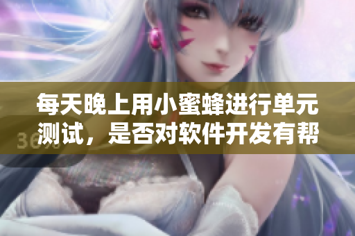 每天晚上用小蜜蜂进行单元测试，是否对软件开发有帮助？
