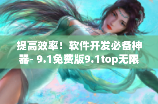 提高效率!软件开发必备神器- 9.1免费版9.1top无限逼近完美 提高效率!软件开发必备神器- 9.1免费版9.1top无限逼近完美