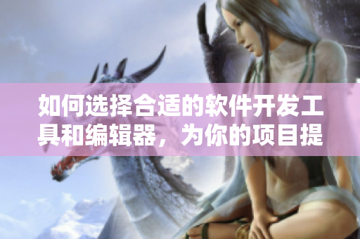 如何选择合适的软件开发工具和编辑器,为你的项目提供高效的支持? 如何选择合适的软件开发工具和编辑器,为你的项目提供高效的支持?
