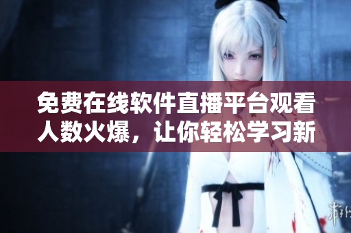 免费在线软件直播平台观看人数火爆,让你轻松学习新技能! 免费在线软件直播平台观看人数火爆,让你轻松学习新技能!