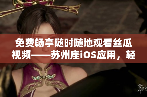 免费畅享随时随地观看丝瓜视频——苏州座iOS应用,轻松体验高清流畅视频 免费畅享随时随地观看丝瓜视频——苏州座iOS应用,轻松体验高清流畅视频