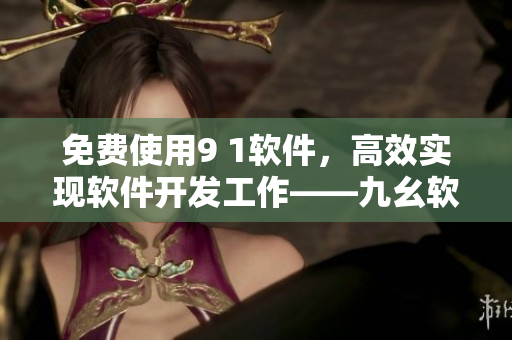 免费使用9 1软件,高效实现软件开发工作——九幺软件9 1免费版 免费使用9 1软件,高效实现软件开发工作——九幺软件9 1免费版