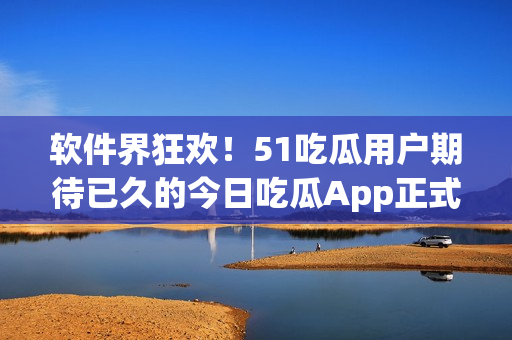 软件界狂欢!51吃瓜用户期待已久的今日吃瓜App正式上线 软件界狂欢!51吃瓜用户期待已久的今日吃瓜App正式上线