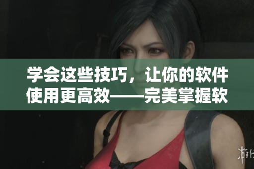 学会这些技巧，让你的软件使用更高效——完美掌握软件视觉教学，突破困惑！