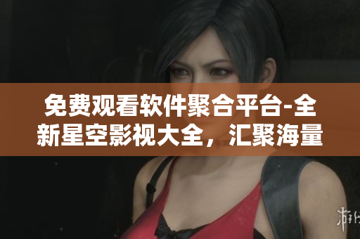 免费观看软件聚合平台-全新星空影视大全，汇聚海量软件资源！