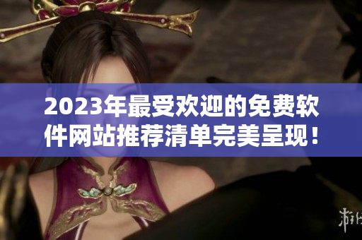 2023年最受欢迎的免费软件网站推荐清单完美呈现！