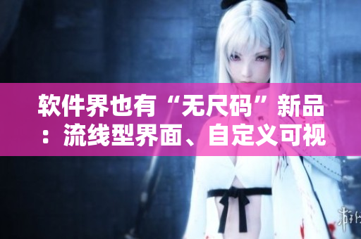 软件界也有“无尺码”新品：流线型界面、自定义可视化、实现个性化体验！
