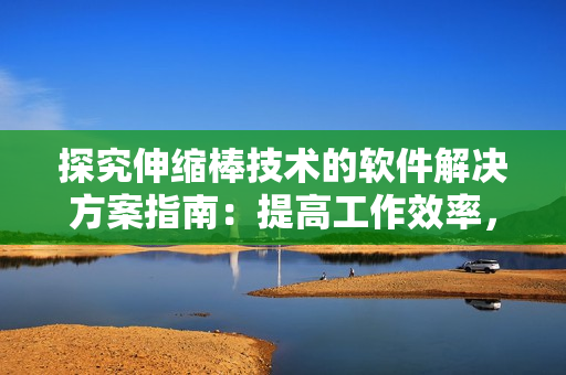 探究伸缩棒技术的软件解决方案指南：提高工作效率，优化用户体验！