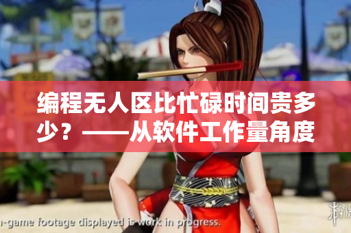 编程无人区比忙碌时间贵多少?——从软件工作量角度看待编程高峰期 编程无人区比忙碌时间贵多少?——从软件工作量角度看待编程高峰期