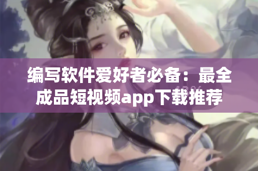 编写软件爱好者必备:最全成品短视频app下载推荐 编写软件爱好者必备:最全成品短视频app下载推荐