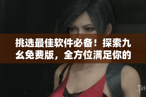挑选最佳软件必备！探索九幺免费版，全方位满足你的软件需求