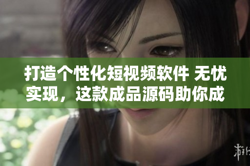 打造个性化短视频软件 无忧实现,这款成品源码助你成功! 打造个性化短视频软件 无忧实现,这款成品源码助你成功!