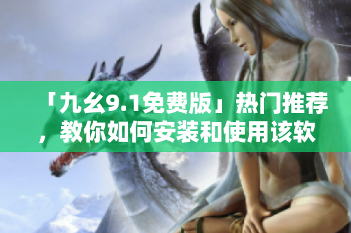 「九幺9.1免费版」热门推荐，教你如何安装和使用该软件