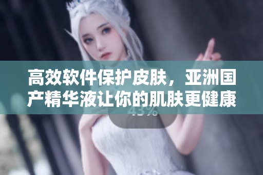 高效软件保护皮肤,亚洲国产精华液让你的肌肤更健康 高效软件保护皮肤,亚洲国产精华液让你的肌肤更健康