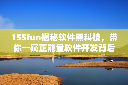 155fun揭秘软件黑科技，带你一窥正能量软件开发背后的秘密