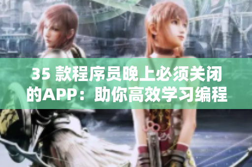 35 款程序员晚上必须关闭的APP：助你高效学习编程！