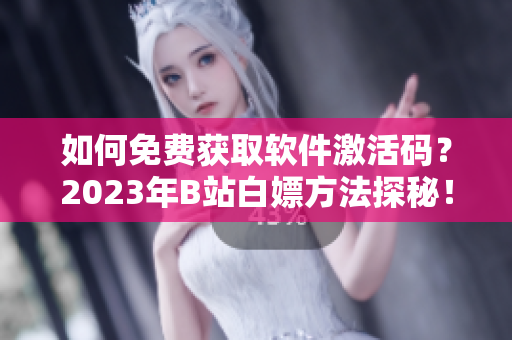 如何免费获取软件激活码？2023年B站白嫖方法探秘！