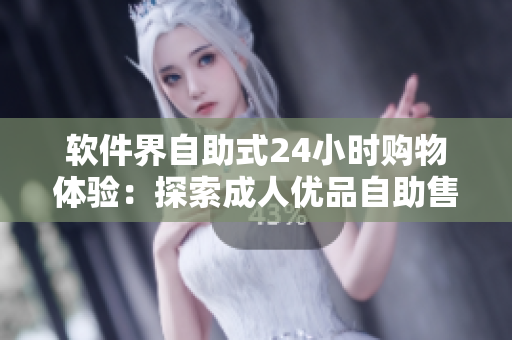 软件界自助式24小时购物体验：探索成人优品自助售货店