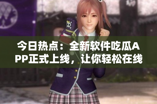 今日热点：全新软件吃瓜APP正式上线，让你轻松在线阅读最新研发资讯！