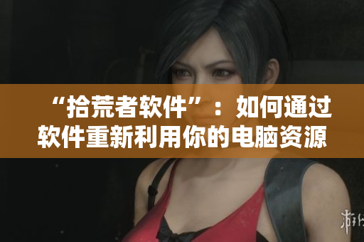 “拾荒者软件”：如何通过软件重新利用你的电脑资源？