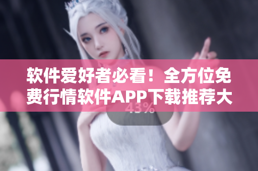 软件爱好者必看!全方位免费行情软件APP下载推荐大全 软件爱好者必看!全方位免费行情软件APP下载推荐大全