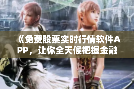 《免费股票实时行情软件APP,让你全天候把握金融市场机会》 《免费股票实时行情软件APP,让你全天候把握金融市场机会》