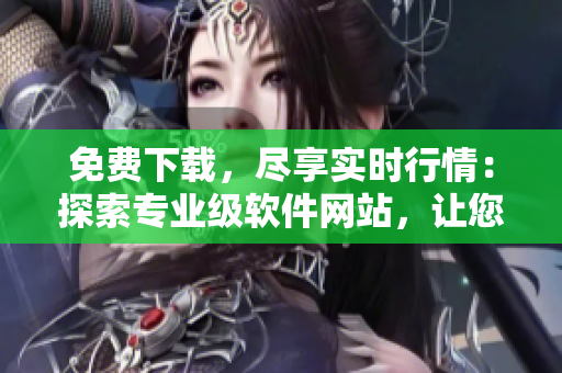 免费下载,尽享实时行情:探索专业级软件网站,让您轻松掌握股市变化 免费下载,尽享实时行情:探索专业级软件网站,让您轻松掌握股市变化