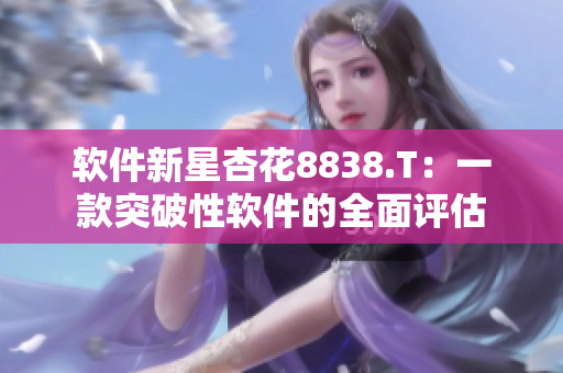 软件新星杏花8838.T:一款突破性软件的全面评估 软件新星杏花8838.T:一款突破性软件的全面评估