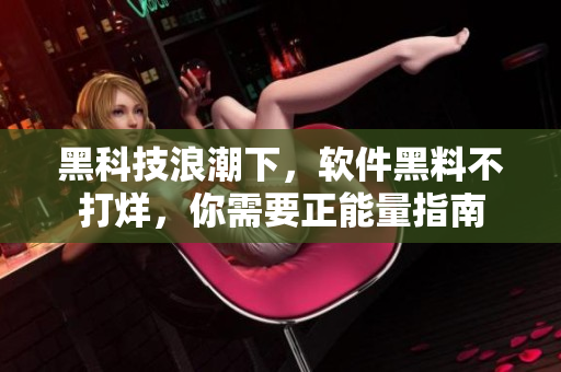 黑科技浪潮下，软件黑料不打烊，你需要正能量指南