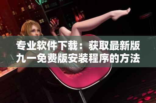 专业软件下载:获取最新版九一免费版安装程序的方法 专业软件下载:获取最新版九一免费版安装程序的方法