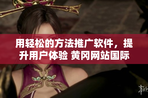 用轻松的方法推广软件，提升用户体验 黄冈网站国际化新闻培训计划