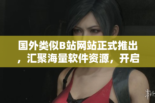 国外类似B站网站正式推出，汇聚海量软件资源，开启软件爱好者的天堂！