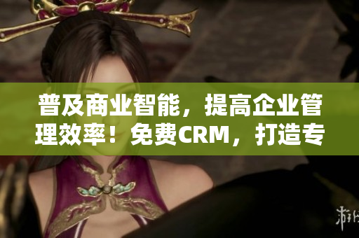 普及商业智能，提高企业管理效率！免费CRM，打造专业软件解决方案