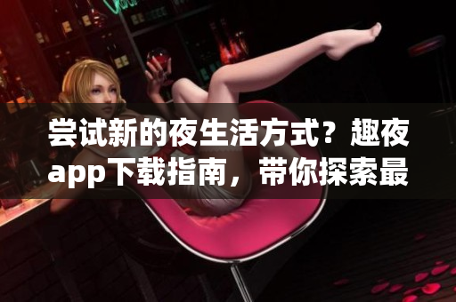 尝试新的夜生活方式？趣夜app下载指南，带你探索最热门的软件新玩法！