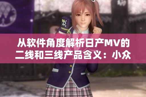 从软件角度解析日产MV的二线和三线产品含义：小众与专业的市场定位
