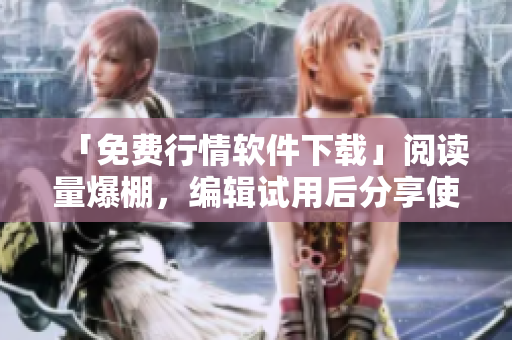 「免费行情软件下载」阅读量爆棚,编辑试用后分享使用心得! 「免费行情软件下载」阅读量爆棚,编辑试用后分享使用心得!