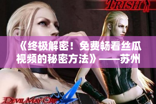 《终极解密!免费畅看丝瓜视频的秘密方法》——苏州座分享的独家软件攻略 《终极解密!免费畅看丝瓜视频的秘密方法》——苏州座分享的独家软件攻略
