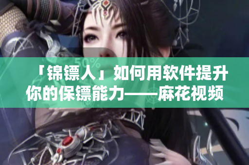「锦镖人」如何用软件提升你的保镖能力——麻花视频观看指南 「锦镖人」如何用软件提升你的保镖能力——麻花视频观看指南