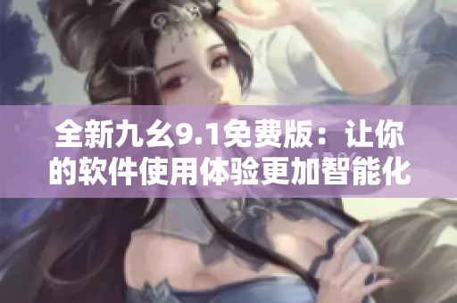 全新九幺9.1免费版:让你的软件使用体验更加智能化 全新九幺9.1免费版:让你的软件使用体验更加智能化
