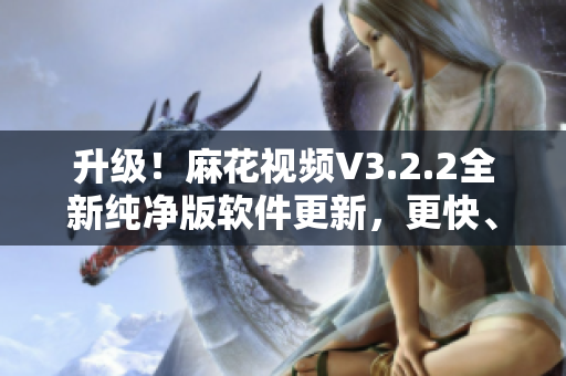 升级！麻花视频V3.2.2全新纯净版软件更新，更快、更稳定、更顺畅！
